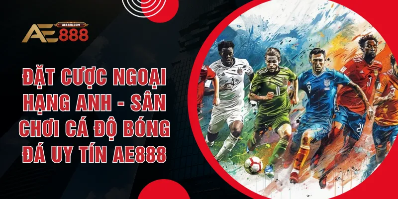 Đặt Cược Ngoại Hạng Anh - Sân Chơi Cá Độ Bóng Đá Uy Tín AE888