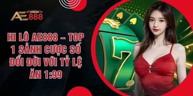 Hi Lô AE888 – Top 1 Sảnh Cược Số Đổi Đời Với Tỷ Lệ Ăn 1:99