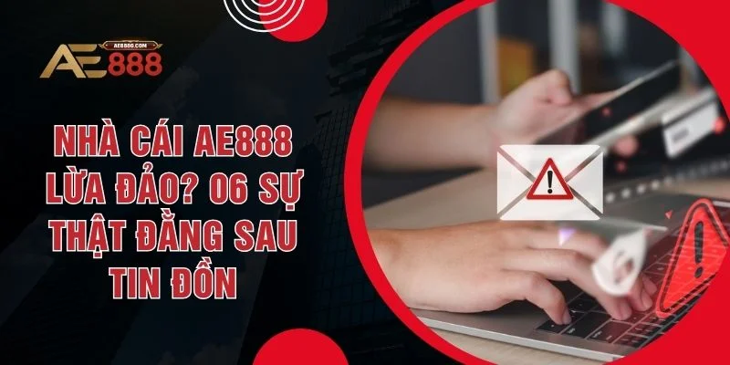 Nhà Cái AE888 Lừa Đảo? 06 Sự Thật Đằng Sau Tin Đồn